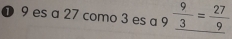 ❶ 9 es a 27 como 3 es a 9  9/3 = 27/9 