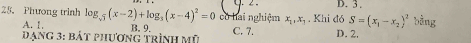 2 . D. 3 .
25. Phương trình log _sqrt(3)(x-2)+log _3(x-4)^2=0 có hai nghiệm x_1, x_2. Khi đó S=(x_1-x_2)^2 bằng
A. 1. B. 9. D. 2.
đạng 3: bát phương trình mũ C. 7.