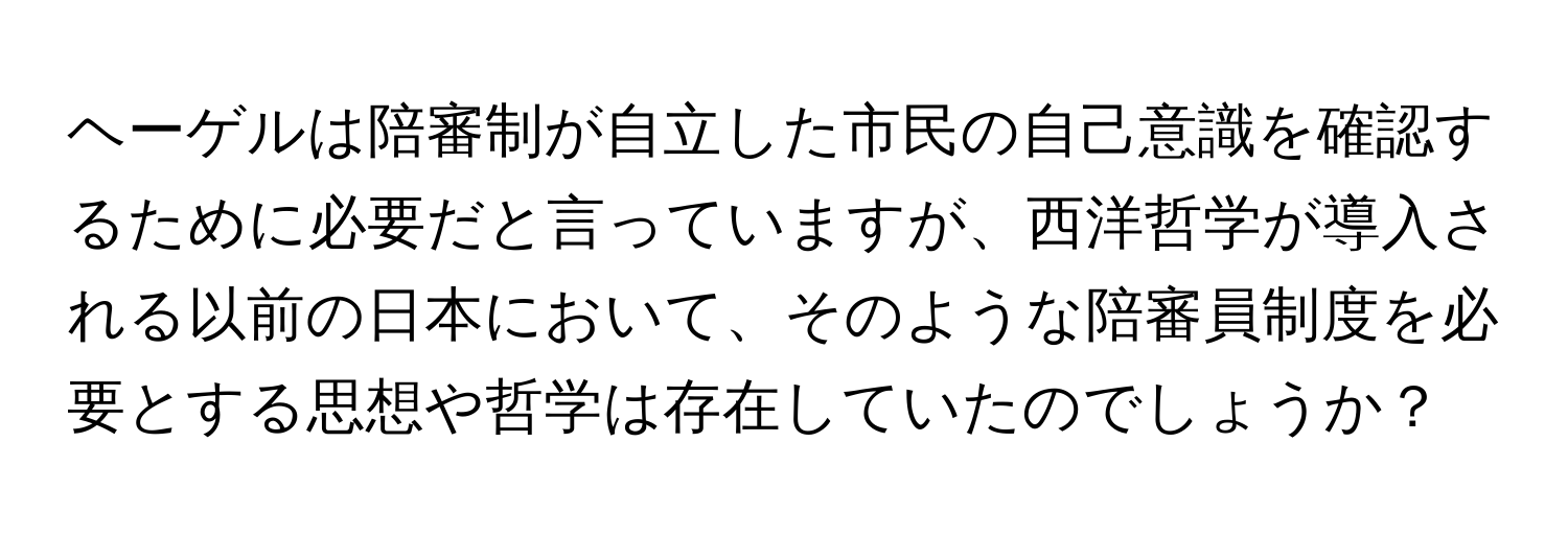 ヘーゲルは陪審制が自立した市民の自己意識を確認するために必要だと言っていますが、西洋哲学が導入される以前の日本において、そのような陪審員制度を必要とする思想や哲学は存在していたのでしょうか？