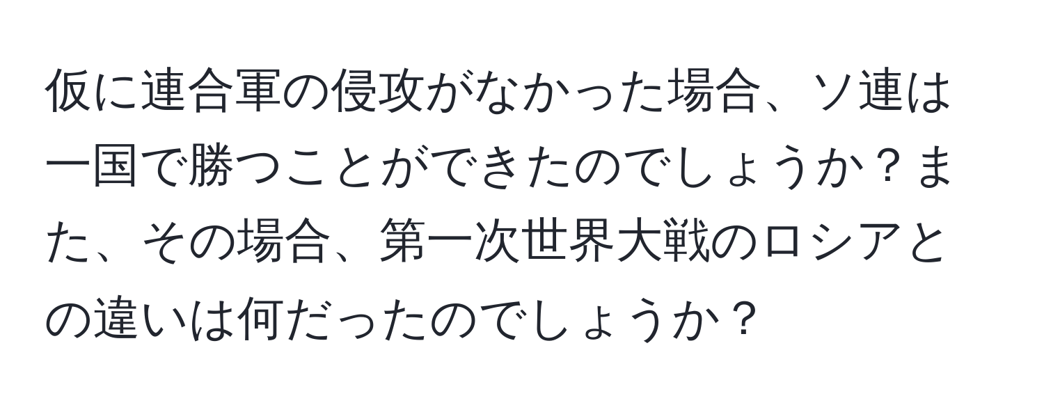 仮に連合軍の侵攻がなかった場合、ソ連は一国で勝つことができたのでしょうか？また、その場合、第一次世界大戦のロシアとの違いは何だったのでしょうか？