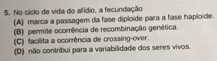 No ciclo de vida do afídio, a fecundação
(A) marca a passagem da fase diploide para a fase haploide.
(B) permite ocorrência de recombinação genética.
(C) facilita a ocorrência de crossing-over.
(D) não contribui para a variabilidade dos seres vivos.