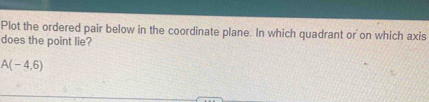 Plot the ordered pair below in the coordinate plane. In which quadrant or on which axis 
does the point lie?
A(-4,6)