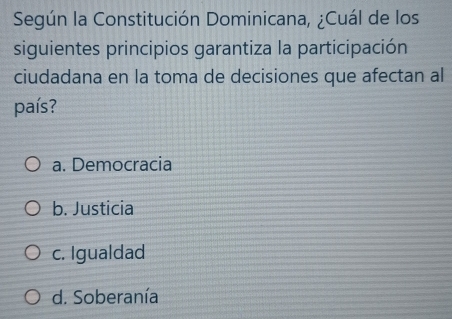 Según la Constitución Dominicana, ¿Cuál de los
siguientes principios garantiza la participación
ciudadana en la toma de decisiones que afectan al
país?
a. Democracia
b. Justicia
c. Igualdad
d. Soberanía