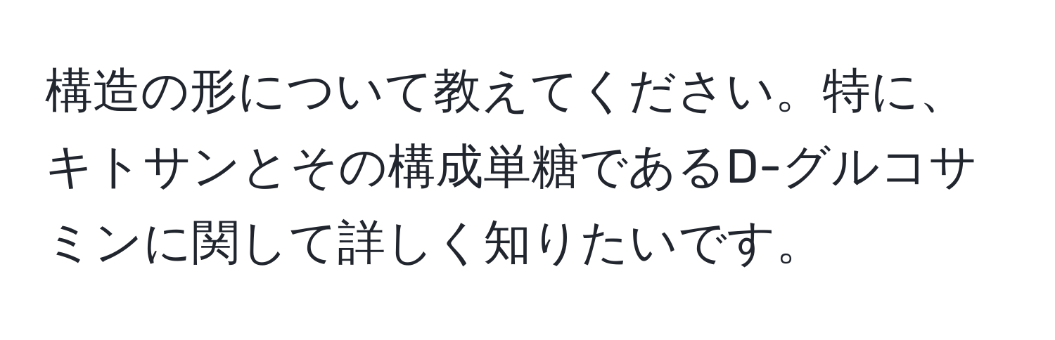 構造の形について教えてください。特に、キトサンとその構成単糖であるD-グルコサミンに関して詳しく知りたいです。