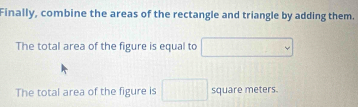 Finally, combine the areas of the rectangle and triangle by adding them. 
The total area of the figure is equal to □
The total area of the figure is 118 2^ square meters.