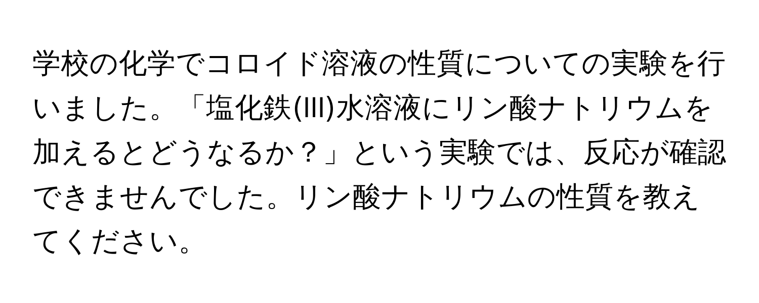 学校の化学でコロイド溶液の性質についての実験を行いました。「塩化鉄(III)水溶液にリン酸ナトリウムを加えるとどうなるか？」という実験では、反応が確認できませんでした。リン酸ナトリウムの性質を教えてください。