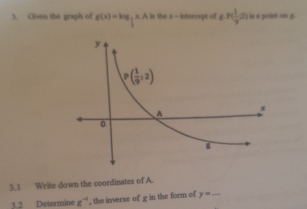 Given the graph of g(x)=log _ 1/3 x.A is the x - intercept of g.P( 1/9 ,2) is a point on g.
3.1 Write down the coordinates of A.
3.2 Determine g^(-1) , the inverse of g in the form of y=... _