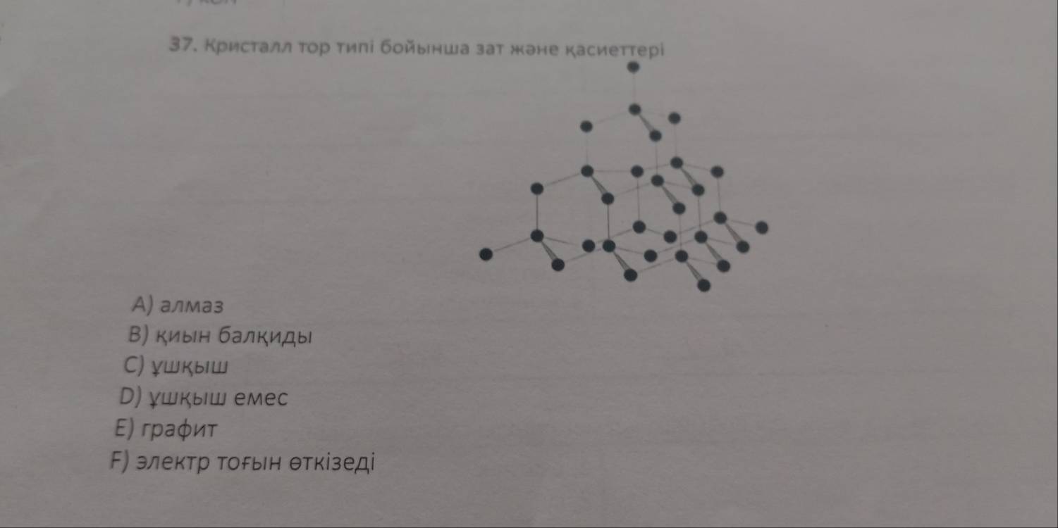 Кристалл τор тиπі бοйынша зат жане касиетτерίі
А) алмаз
Β) киын балкиды
C) γшкыш
D) γшкыш емес
Ε) граφит
F) злектр торьн θткίзед