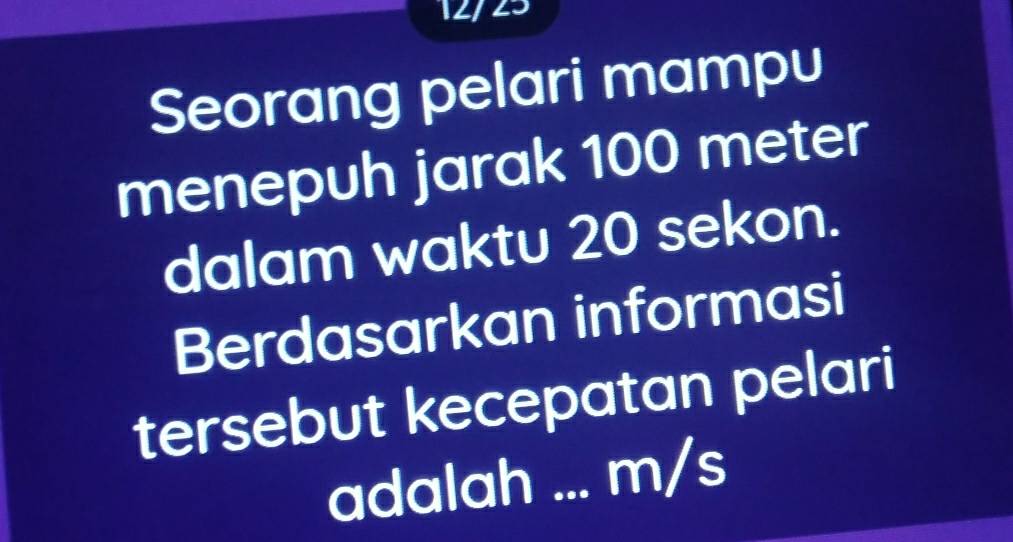 12/23 
Seorang pelari mampu 
menepuh jarak 100 meter
dalam waktu 20 sekon. 
Berdasarkan informasi 
tersebut kecepatan pelari 
adalah ... m/s