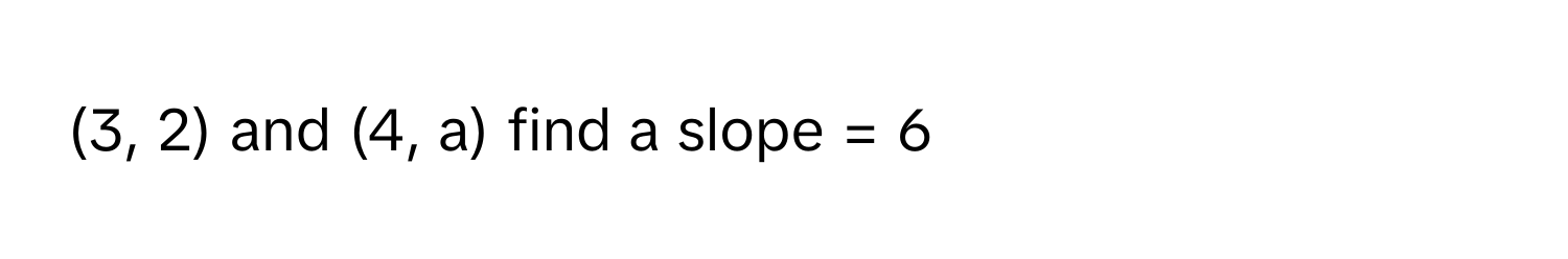 (3, 2) and (4, a) find a slope = 6