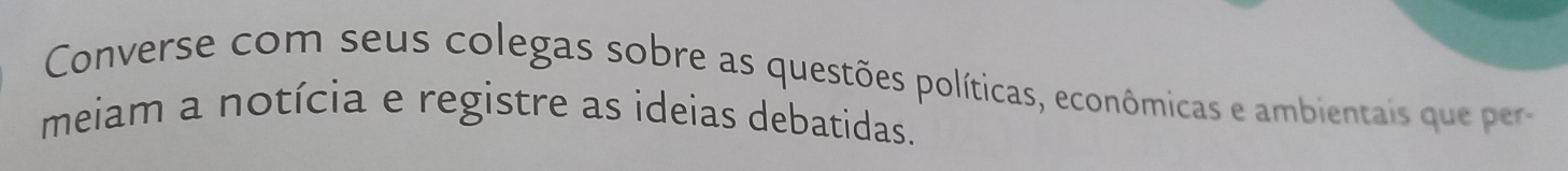 Converse com seus colegas sobre as questões políticas, econômicas e ambientai qu e per 
meiam a notícia e registre as ideias debatidas.