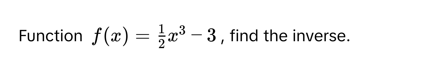 Function $f(x) =  1/2 x^3 - 3$, find the inverse.