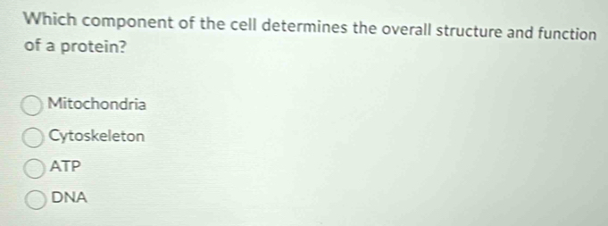 Which component of the cell determines the overall structure and function
of a protein?
Mitochondria
Cytoskeleton
ATP
DNA