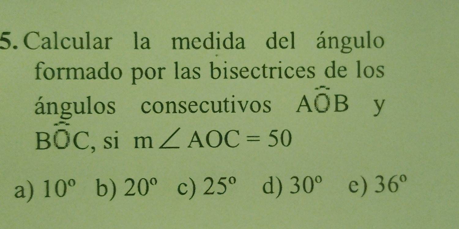 Calcular la medida del ángulo
formado por las bisectrices de los
ángulos consecutivos Awidehat OB y
Bwidehat OC , si m∠ AOC=50
a) 10° b) 20° c) 25° d) 30° e) 36°