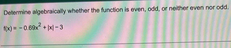 Determine algebraically whether the function is even, odd, or neither even nor odd.
f(x)=-0.69x^2+|x|-3