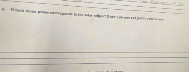 Which moon phase corresponds to the solar eclipse? Draw a picture and justify your answer. 
_ 
_ 
_ 
_ 
_