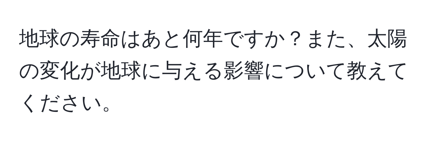 地球の寿命はあと何年ですか？また、太陽の変化が地球に与える影響について教えてください。