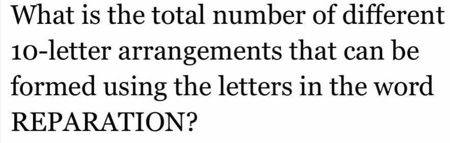 What is the total number of different
10 -letter arrangements that can be 
formed using the letters in the word 
REPARATION?