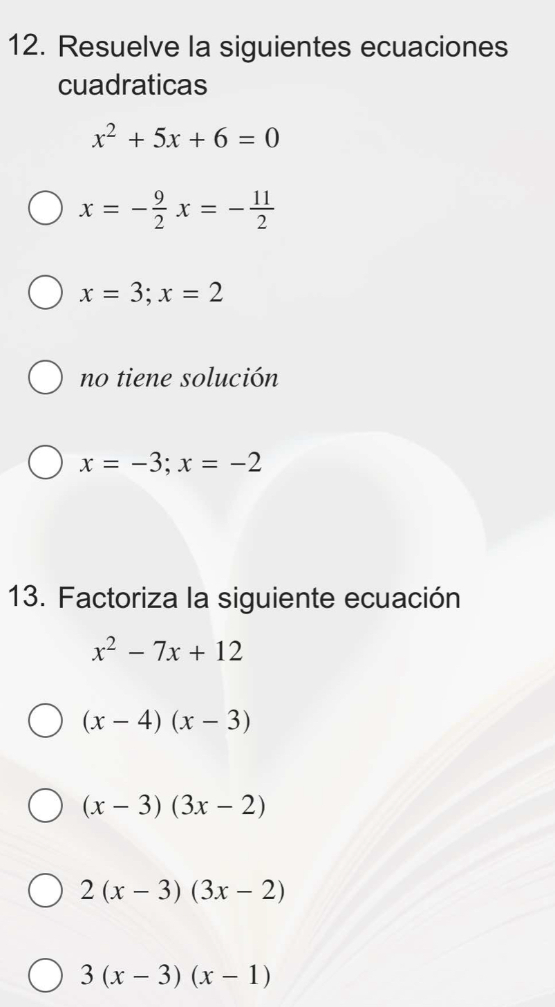 Resuelve la siguientes ecuaciones
cuadraticas
x^2+5x+6=0
x=- 9/2 x=- 11/2 
x=3;x=2
no tiene solución
x=-3;x=-2
13. Factoriza la siguiente ecuación
x^2-7x+12
(x-4)(x-3)
(x-3)(3x-2)
2(x-3)(3x-2)
3(x-3)(x-1)