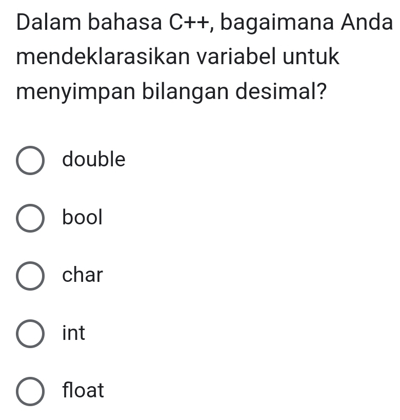 Dalam bahasa C++, bagaimana Anda
mendeklarasikan variabel untuk
menyimpan bilangan desimal?
double
bool
char
int
float