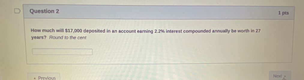 How much will $17,000 deposited in an account earning 2.2% interest compounded annually be worth in 27
years? Round to the cent 
Previous Next_