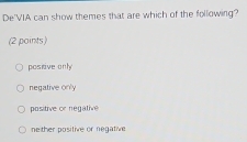 De'VIA can show themes that are which of the following?
(2 paints)
postive only
negative only
positive or negativ
ne ther positive or negative