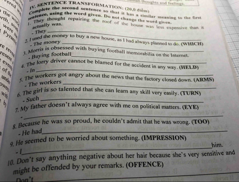 ulnan thoughts and feelings. 
_on IV. SENTENCE TRANSFORMATION: (20,0 điểm) 
Complete the second sentence so that it has a similar meaning to the first 
sentence, using the word given. Do not change the word given. 
the wor 1. They thought repairing the roof of the ho 
y was. 
rth, swe 
Py 
e r 
ese 
ev of 
und 
wn 
with 
bị 
d 
Don't 
_