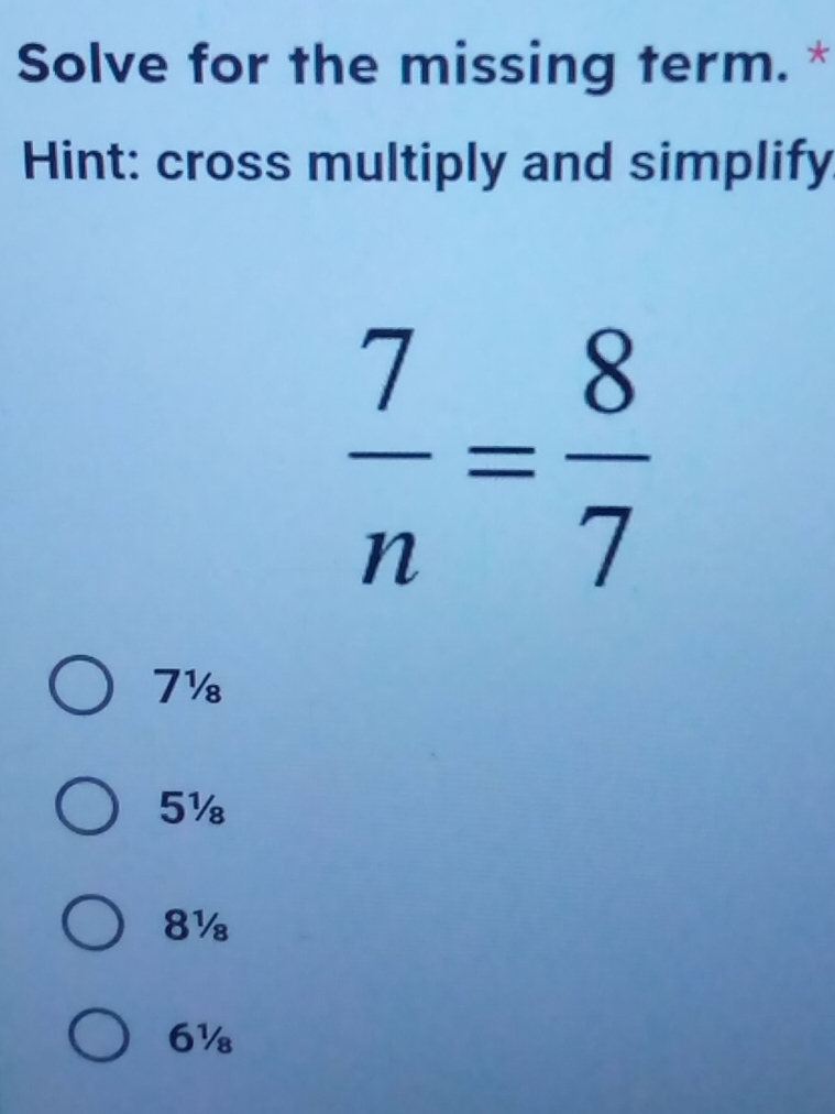 Solve for the missing term.*
Hint: cross multiply and simplify
 7/n = 8/7 
7½
5½
8½
6½