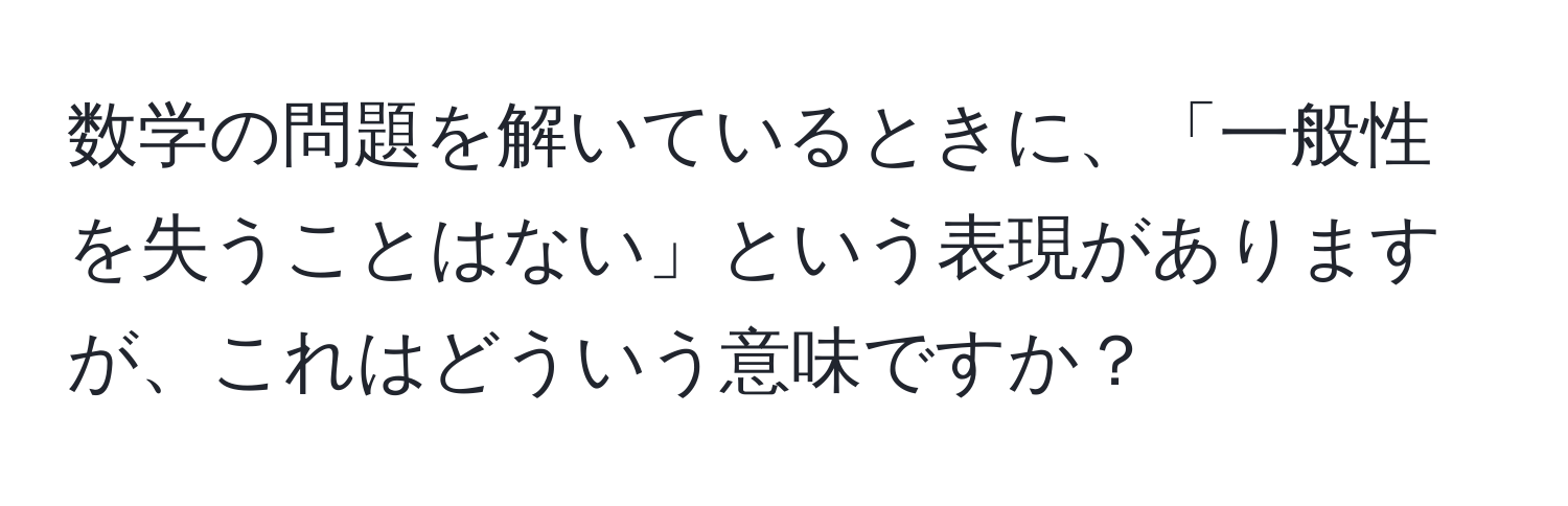 数学の問題を解いているときに、「一般性を失うことはない」という表現がありますが、これはどういう意味ですか？