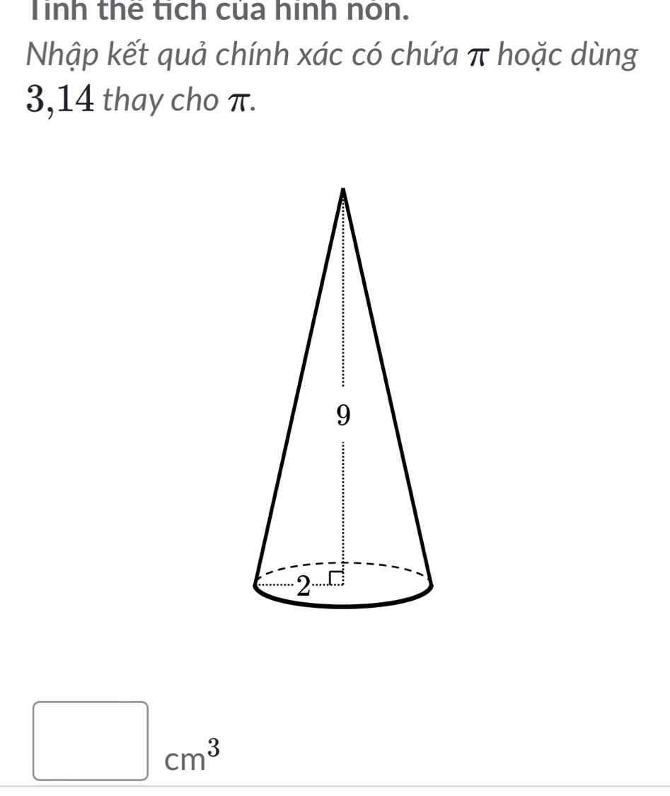 Tinh thể tích của hình nón. 
Nhập kết quả chính xác có chứa π hoặc dùng
3,14 thay cho π.
cm^3