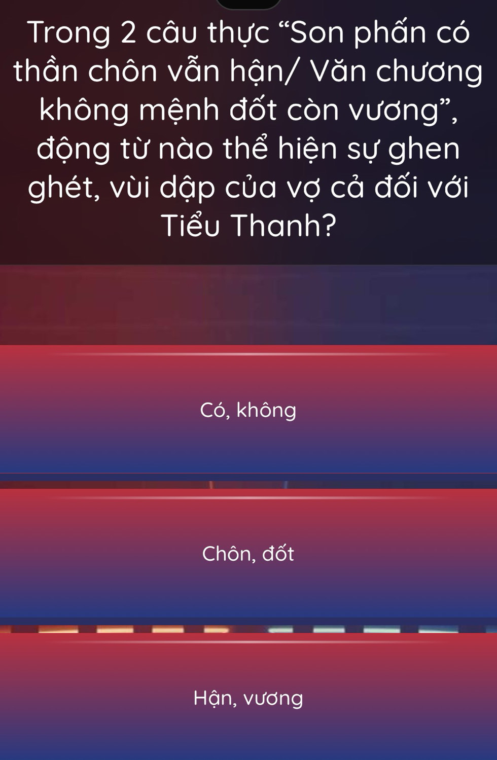 Trong 2 câu thực “Son phấn có
thần chôn vẫn hận/ Văn chương
không mệnh đốt còn vương',
động từ nào thể hiện sự ghen
ghét, vùi dập của vợ cả đối với
Tiểu Thanh?
Có, không
Chôn, đốt
Hận, vương