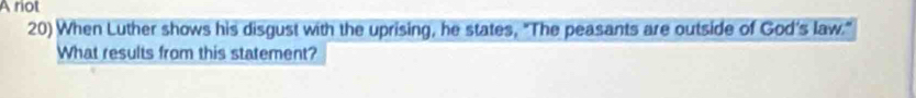 A riot 
20) When Luther shows his disgust with the uprising, he states, "The peasants are outside of God's law." 
What results from this statement?