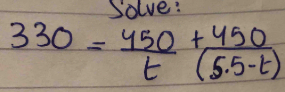 Solve:
330= 450/t + 450/(5.5-t) 