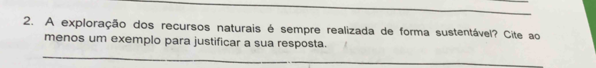 A exploração dos recursos naturais é sempre realizada de forma sustentável? Cite ao 
menos um exemplo para justificar a sua resposta. 
_