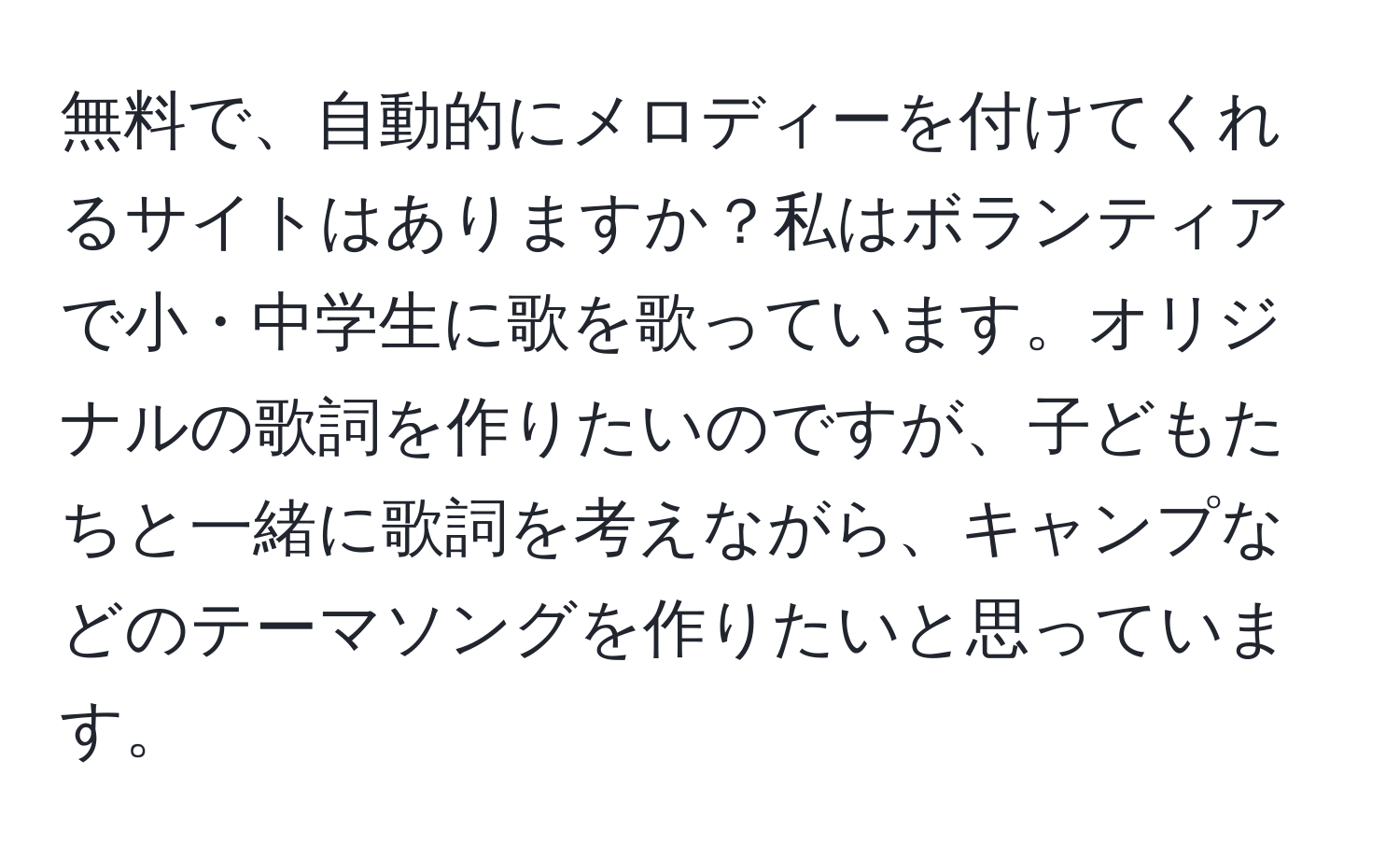 無料で、自動的にメロディーを付けてくれるサイトはありますか？私はボランティアで小・中学生に歌を歌っています。オリジナルの歌詞を作りたいのですが、子どもたちと一緒に歌詞を考えながら、キャンプなどのテーマソングを作りたいと思っています。