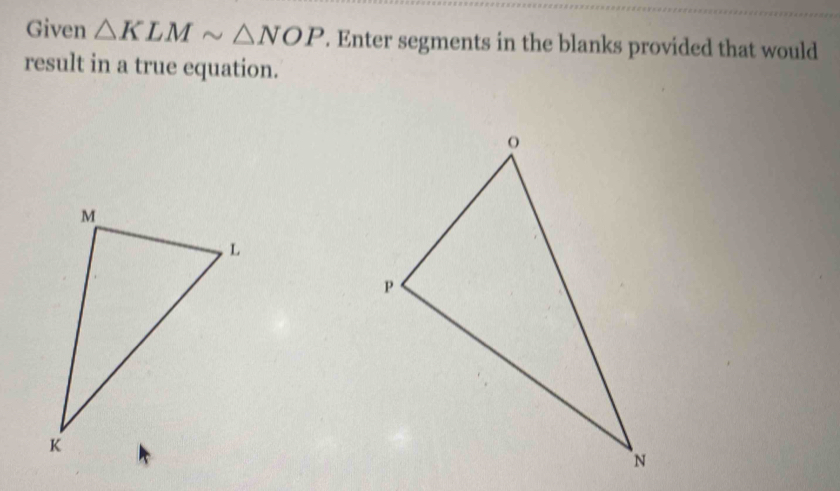 Given △ KLMsim △ NOP. Enter segments in the blanks provided that would 
result in a true equation.