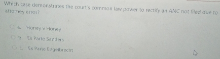 Which case demonstrates the court's common law power to rectify an ANC not filed due to
attorney error?
a. Honey v Honey
b. Ex Parte Sanders
c. Ex Parte Engelbrecht