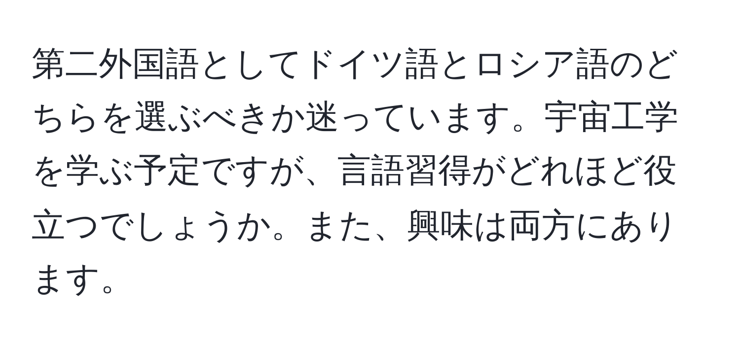 第二外国語としてドイツ語とロシア語のどちらを選ぶべきか迷っています。宇宙工学を学ぶ予定ですが、言語習得がどれほど役立つでしょうか。また、興味は両方にあります。