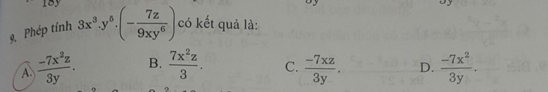 18y
9. Phép tính
3x^3.y^5.(- 7z/9xy^6 ) có kết quả là:
B.  7x^2z/3 .
C.
A.  (-7x^2z)/3y .  (-7xz)/3y .  (-7x^2)/3y . 
D.