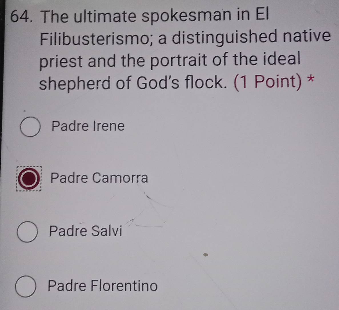 The ultimate spokesman in El
Filibusterismo; a distinguished native
priest and the portrait of the ideal
shepherd of God’s flock. (1 Point) *
Padre Irene
Padre Camorra
Padre Salvi
Padre Florentino