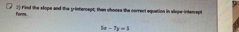 Find the slope and the y-intercept; then choose the correct equation in slope-intercept 
form.
5x-7y=5