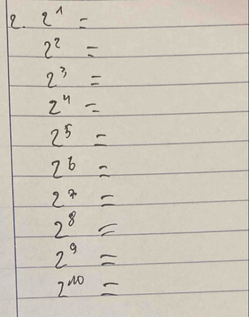 2^1=
2^2=
2^3=
2^4=
2^5=
2^6=
2^7=
2^8=
2^9=
2^(10)=