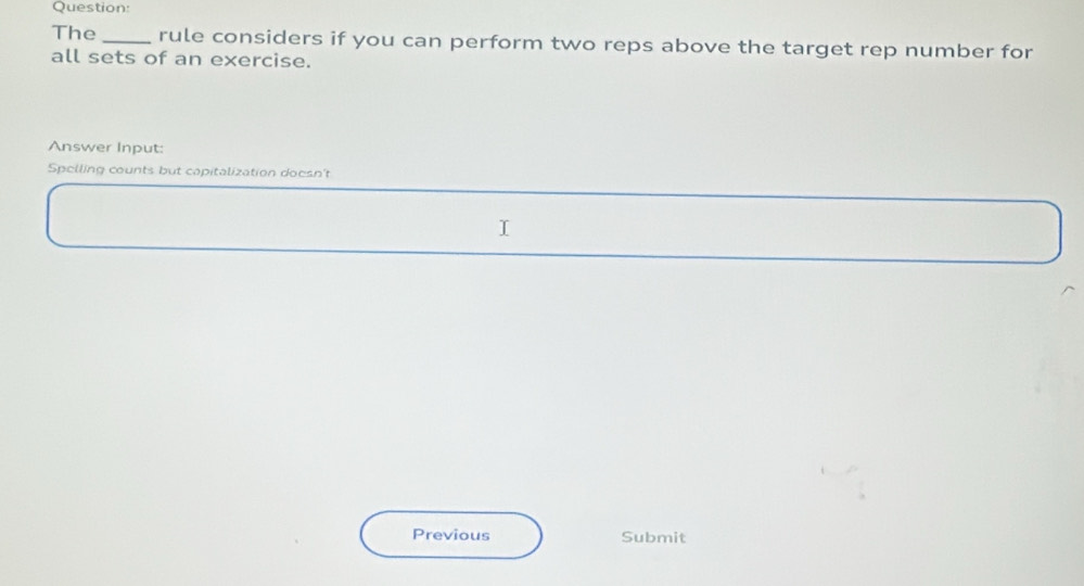 The_ rule considers if you can perform two reps above the target rep number for 
all sets of an exercise. 
Answer Input: 
Spelling counts but capitalization doesn't 
Previous Submit