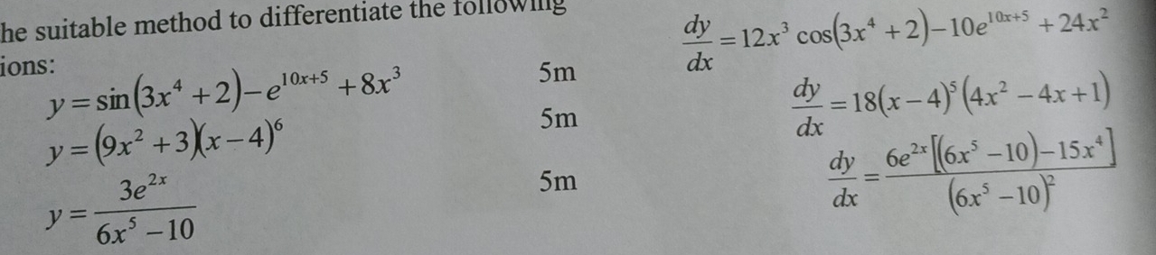 he suitable method to differentiate the followilly 
ions:
 dy/dx =12x^3cos (3x^4+2)-10e^(10x+5)+24x^2
y=sin (3x^4+2)-e^(10x+5)+8x^3
5m
y=(9x^2+3)(x-4)^6
5m
 dy/dx =18(x-4)^5(4x^2-4x+1)
y= 3e^(2x)/6x^5-10 
5m
 dy/dx =frac 6e^(2x)[(6x^5-10)-15x^4](6x^5-10)^2