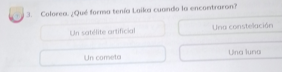 Colorea. ¿Qué forma tenía Laika cuando la encontraron?
Un satélite artificial Una constelación
Un cometa Una luna