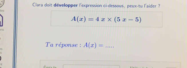 Clara doit développer l'expression ci-dessous, peux-tu l'aider ? 
tes
A(x)=4x* (5x-5)
ns 
es 
Ta réponse : A(x)= _