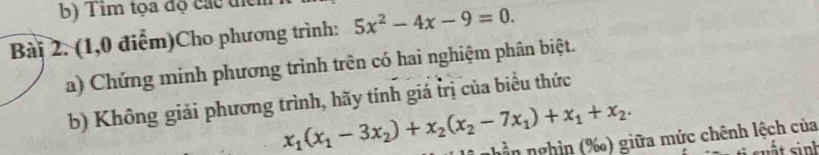 Tim tọa độ các tíc 
Bài 2. (1,0 điểm)Cho phương trình: 5x^2-4x-9=0. 
a) Chứng minh phương trình trên có hai nghiệm phân biệt. 
b) Không giải phương trình, hãy tính giá trị của biểu thức
x_1(x_1-3x_2)+x_2(x_2-7x_1)+x_1+x_2. 
nhần nghìn (‰) giữa mức chênh lệch của 
sất sinh