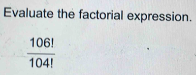 Evaluate the factorial expression.
 106!/104! 