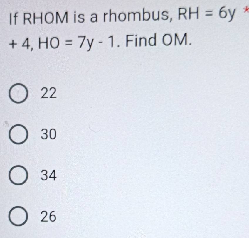 If RHOM is a rhombus, RH=6y *
+4, HO=7y-1. Find OM.
22
30
34
26