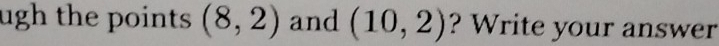 ugh the points (8,2) and (10,2) ? Write your answer